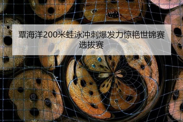 覃海洋200米蛙泳冲刺爆发力惊艳世锦赛选拔赛