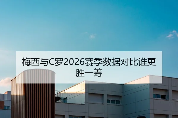 梅西与C罗2026赛季数据对比谁更胜一筹