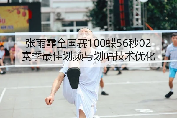 张雨霏全国赛100蝶56秒02赛季最佳划频与划幅技术优化